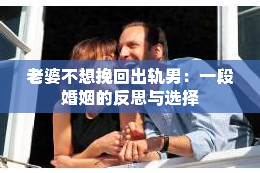 老婆不想挽回出轨男：一段婚姻的反思与选择