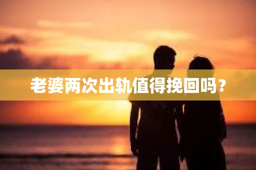 老婆两次出轨值得挽回吗？