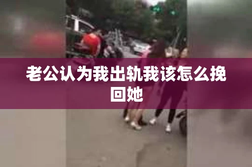 老公认为我出轨我该怎么挽回她