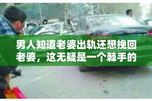 男人知道老婆出轨还想挽回老婆，这无疑是一个棘手的问题。在这个充满变数的世界里，婚姻的稳固性受到诸多考验。今天，我们就来聊聊这个问题，看看当男人发现老婆出轨后，他们是否还有机会挽回这段婚姻。