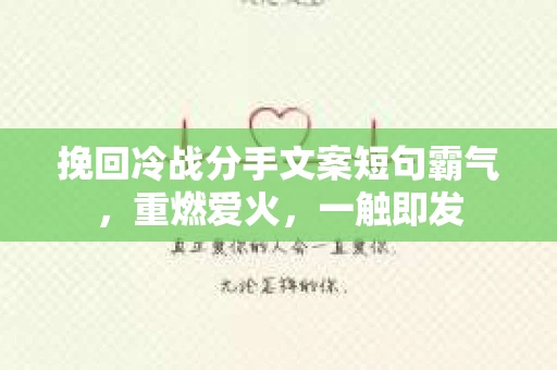 挽回冷战分手文案短句霸气，重燃爱火，一触即发