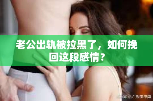老公出轨被拉黑了，如何挽回这段感情？