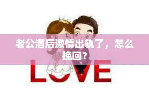 老公酒后激情出轨了，怎么挽回？