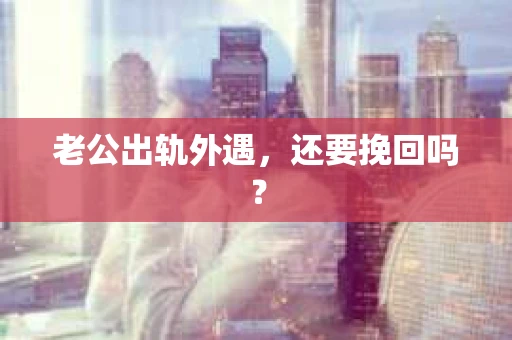 老公出轨外遇，还要挽回吗？