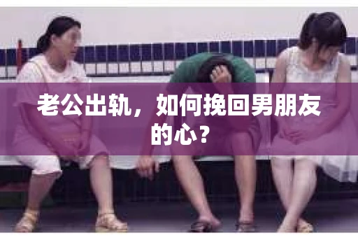 老公出轨，如何挽回男朋友的心？
