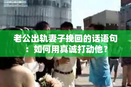 老公出轨妻子挽回的话语句：如何用真诚打动他？