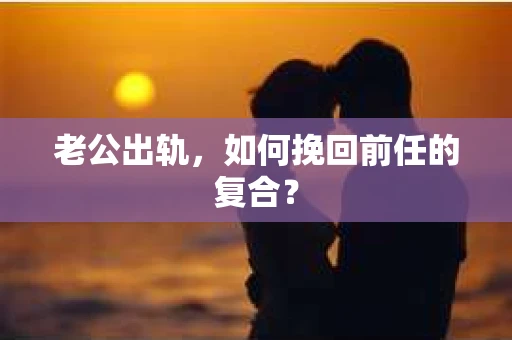 老公出轨，如何挽回前任的复合？