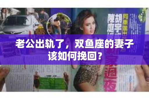 老公出轨了，双鱼座的妻子该如何挽回？