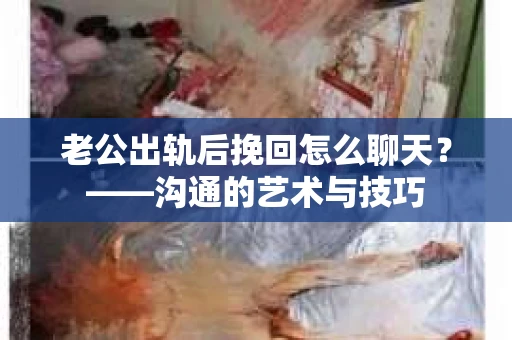 老公出轨后挽回怎么聊天？——沟通的艺术与技巧