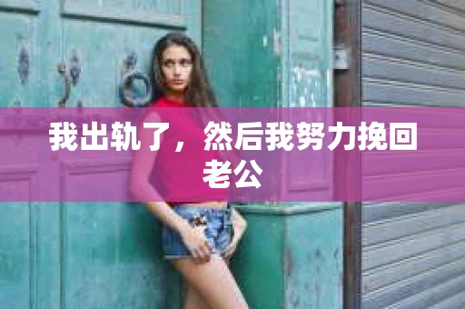 我出轨了，然后我努力挽回老公
