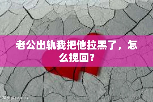 老公出轨我把他拉黑了，怎么挽回？