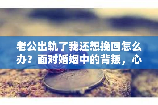 老公出轨了我还想挽回怎么办？面对婚姻中的背叛，心情复杂，既痛苦又矛盾。在这个问题上，我采访了多位律师和情感专家，希望从他们的专业角度，为你提供一些实用的建议。