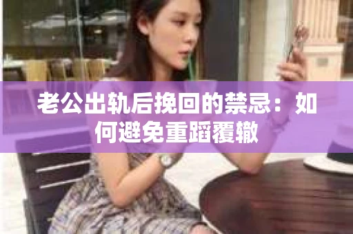 老公出轨后挽回的禁忌：如何避免重蹈覆辙