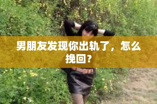 男朋友发现你出轨了，怎么挽回？