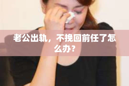 老公出轨，不挽回前任了怎么办？