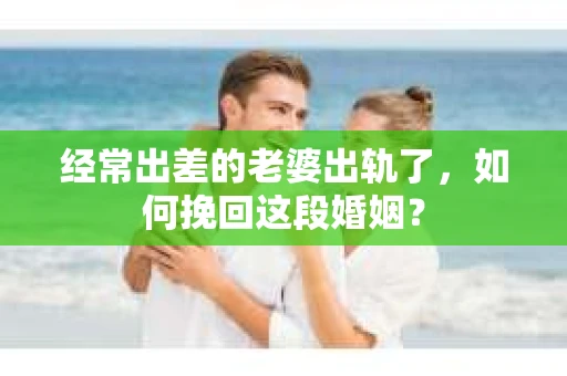 经常出差的老婆出轨了，如何挽回这段婚姻？
