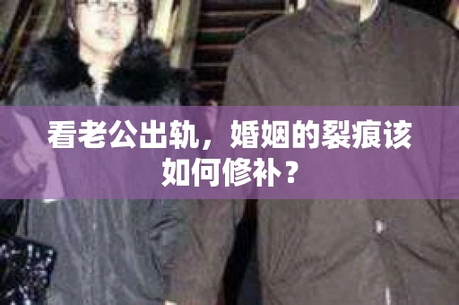 看老公出轨，婚姻的裂痕该如何修补？