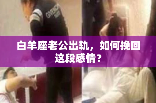 白羊座老公出轨，如何挽回这段感情？