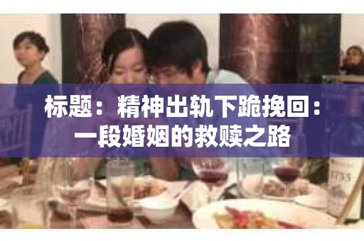 标题：精神出轨下跪挽回：一段婚姻的救赎之路