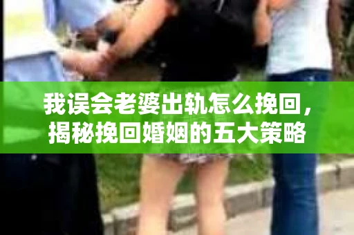 我误会老婆出轨怎么挽回，揭秘挽回婚姻的五大策略