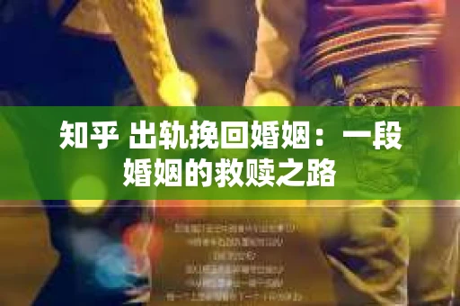 知乎 出轨挽回婚姻：一段婚姻的救赎之路