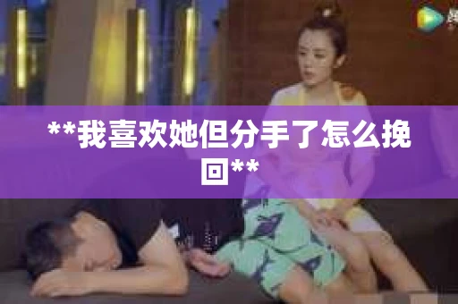 **我喜欢她但分手了怎么挽回**