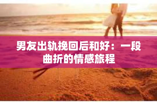 男友出轨挽回后和好：一段曲折的情感旅程