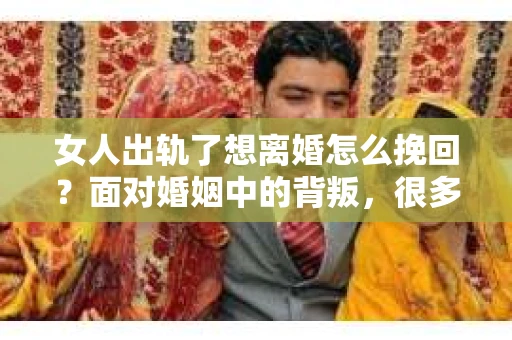 女人出轨了想离婚怎么挽回？面对婚姻中的背叛，很多人都会感到无助和困惑。在这个问题上，我采访了多位律师和情感专家，试图从法律和情感的角度，为大家提供一些建议。