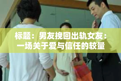 标题：男友挽回出轨女友：一场关于爱与信任的较量