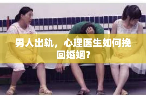 男人出轨，心理医生如何挽回婚姻？