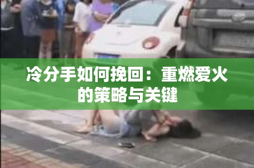 冷分手如何挽回：重燃爱火的策略与关键