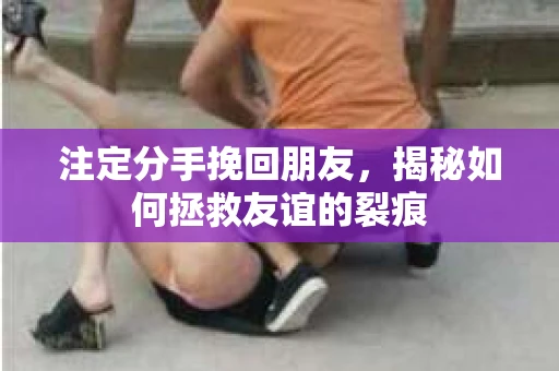 注定分手挽回朋友,揭秘如何拯救友谊的裂痕 注定分手挽回朋友,揭秘如何拯救友谊的裂痕