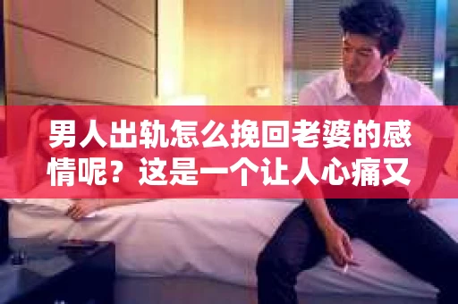 男人出轨怎么挽回老婆的感情呢？这是一个让人心痛又充满挑战的问题。在婚姻生活中，出轨无疑是一颗重磅炸弹，它不仅破坏了夫妻间的信任，还可能对家庭造成深远的影响。那么，当男人出轨后，究竟该如何挽回老婆的感情呢？以下是我根据多年法律实践和情感咨询经验总结的一些方法。
