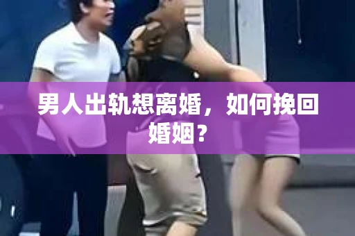 男人出轨想离婚，如何挽回婚姻？