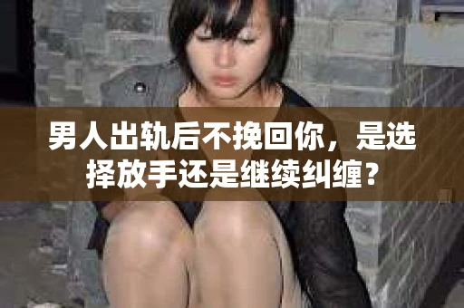 男人出轨后不挽回你，是选择放手还是继续纠缠？