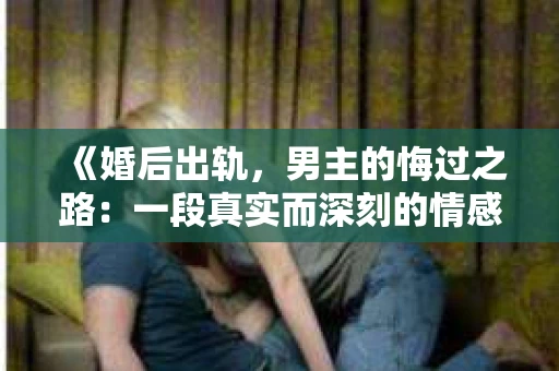 《婚后出轨，男主的悔过之路：一段真实而深刻的情感救赎》