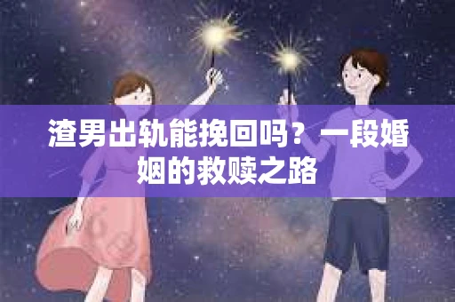 渣男出轨能挽回吗？一段婚姻的救赎之路
