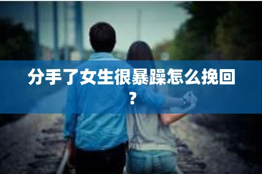 分手了女生很暴躁怎么挽回？