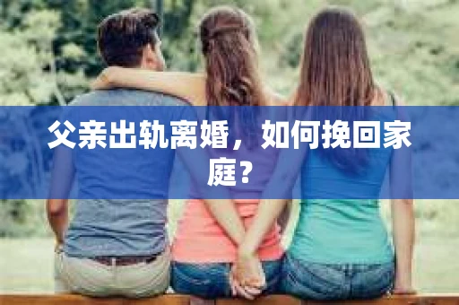 父亲出轨离婚，如何挽回家庭？