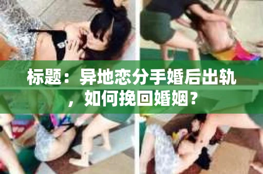 标题：异地恋分手婚后出轨，如何挽回婚姻？