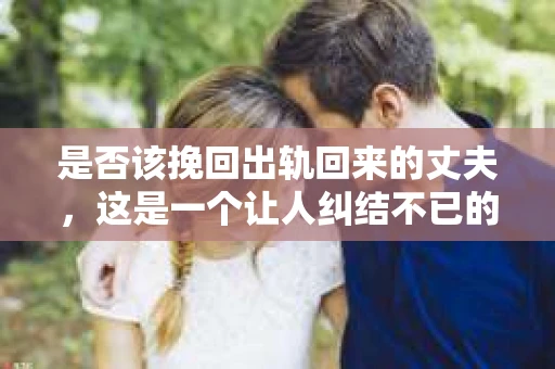 是否该挽回出轨回来的丈夫，这是一个让人纠结不已的问题。在这个充满变数的世界里，婚姻的忠诚与否常常成为人们关注的焦点。今天，我们就来聊聊这个问题，看看在丈夫出轨后，是否应该选择挽回。