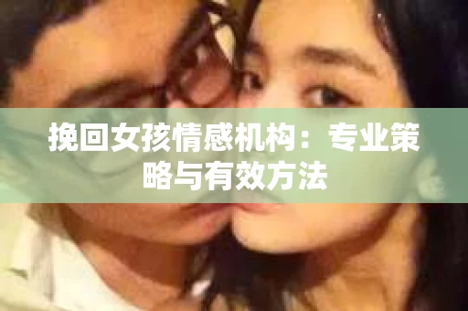 挽回女孩情感机构：专业策略与有效方法