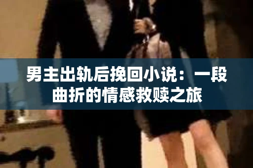 男主出轨后挽回小说：一段曲折的情感救赎之旅