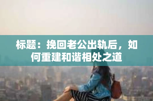 标题：挽回老公出轨后，如何重建和谐相处之道