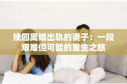 挽回离婚出轨的妻子：一段艰难但可能的重生之旅