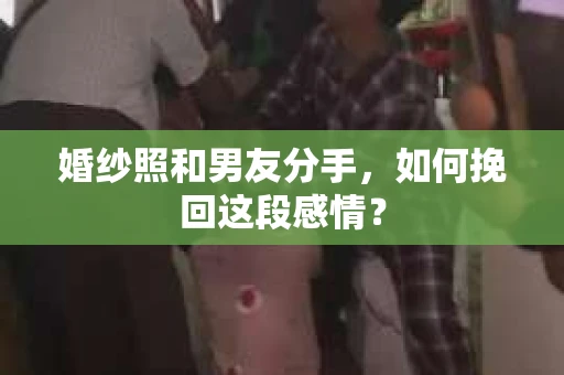 婚纱照和男友分手，如何挽回这段感情？