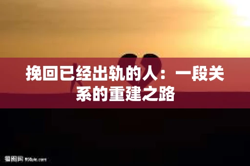 挽回已经出轨的人：一段关系的重建之路