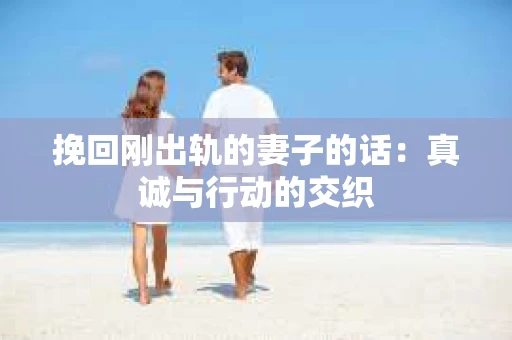 挽回刚出轨的妻子的话：真诚与行动的交织