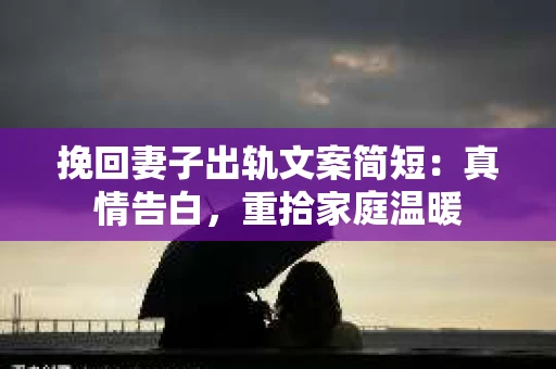 挽回妻子出轨文案简短：真情告白，重拾家庭温暖
