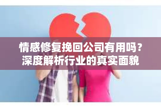 情感修复挽回公司有用吗？深度解析行业的真实面貌